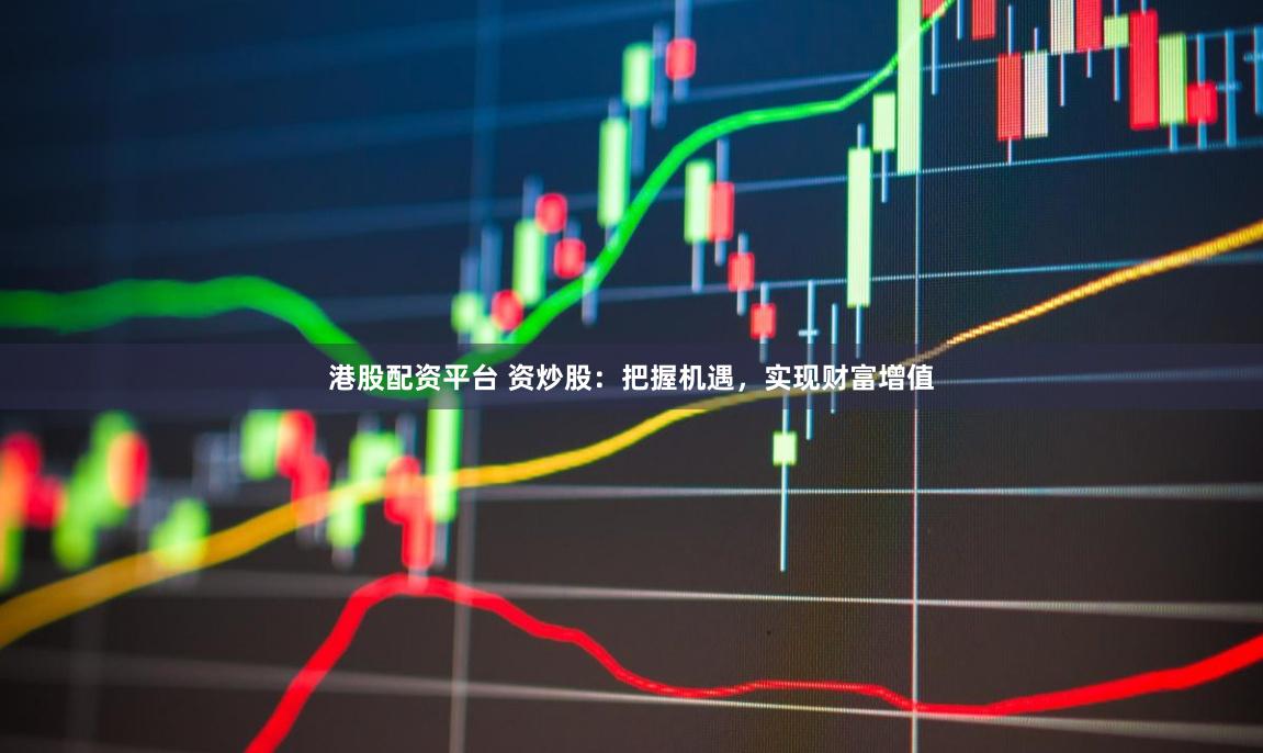 港股配资平台 资炒股：把握机遇，实现财富增值