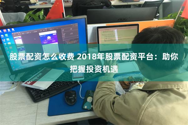 股票配资怎么收费 2018年股票配资平台：助你把握投资机遇