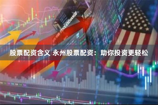 股票配资含义 永州股票配资：助你投资更轻松