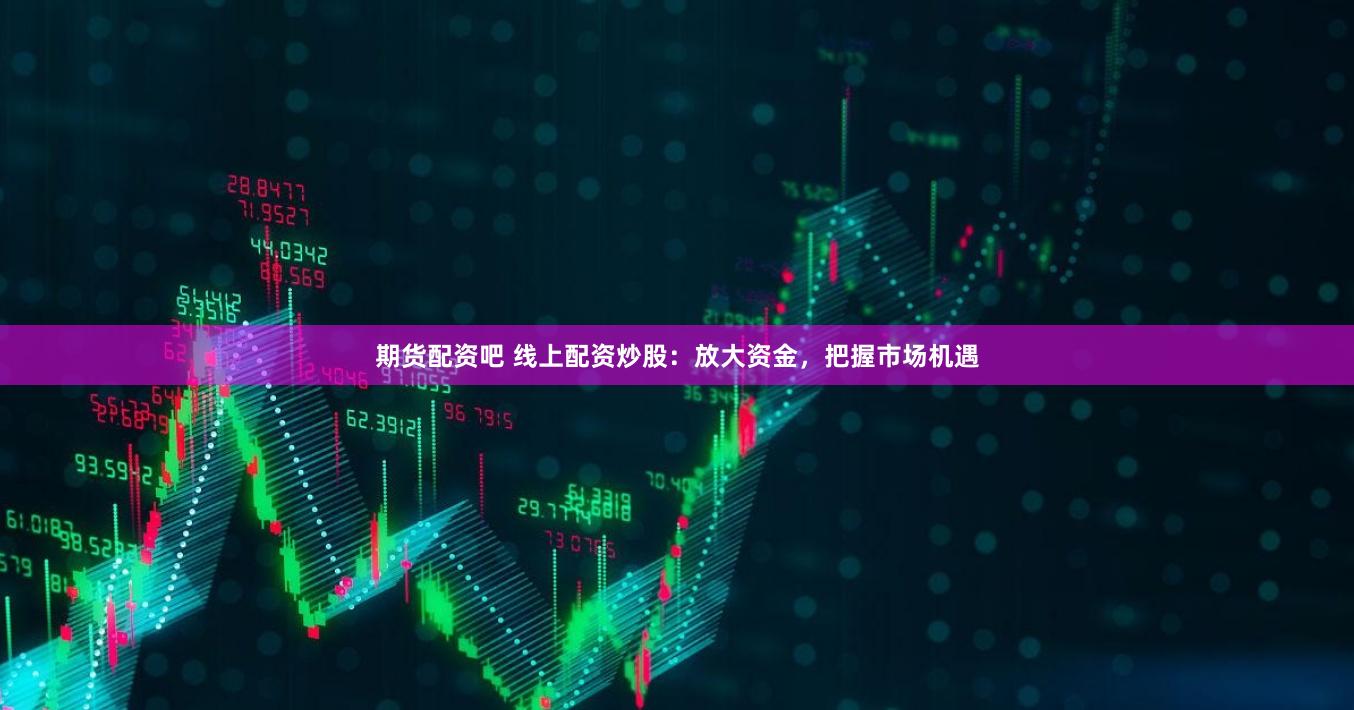 期货配资吧 线上配资炒股：放大资金，把握市场机遇
