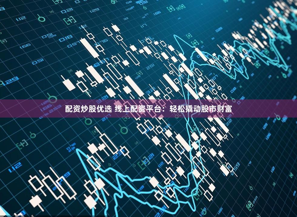 配资炒股优选 线上配资平台：轻松撬动股市财富
