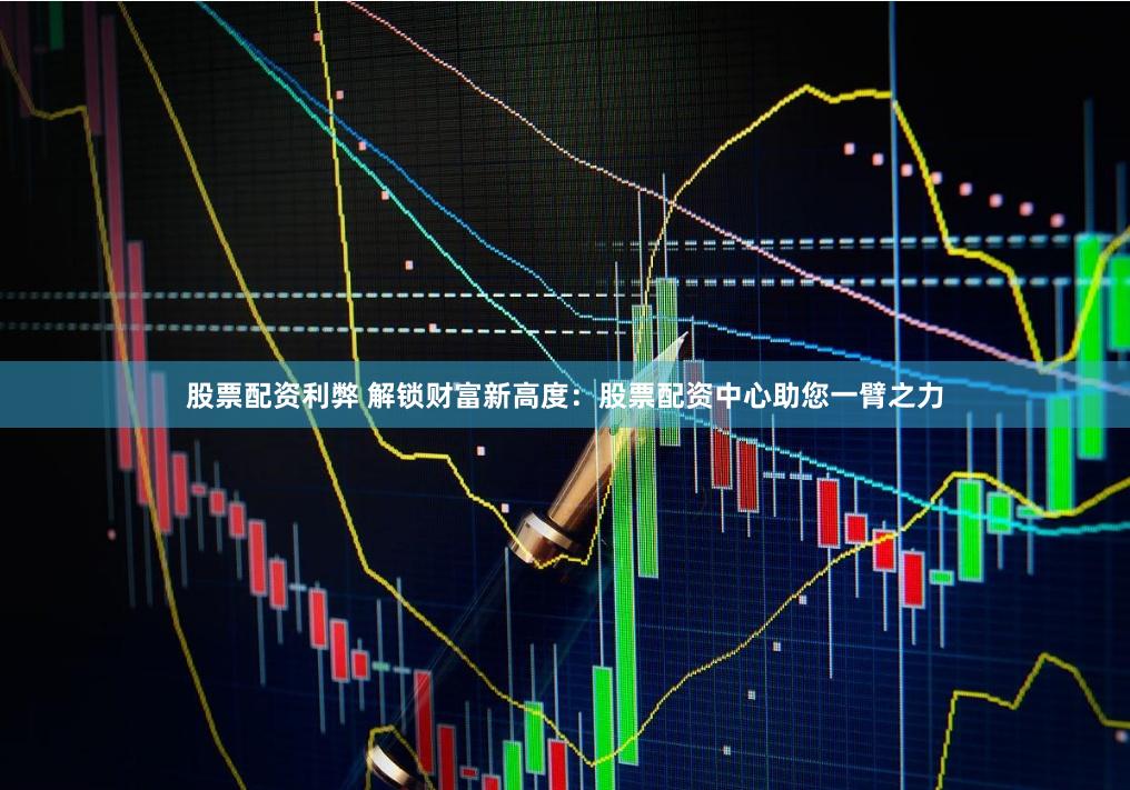 股票配资利弊 解锁财富新高度：股票配资中心助您一臂之力