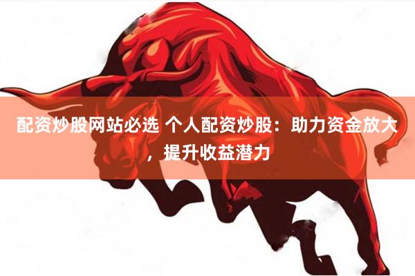 配资炒股网站必选 个人配资炒股：助力资金放大，提升收益潜力