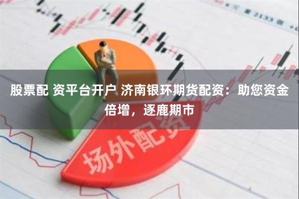 股票配 资平台开户 济南银环期货配资：助您资金倍增，逐鹿期市
