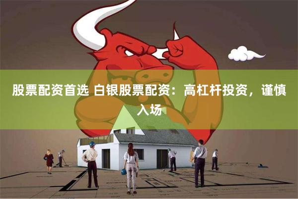 股票配资首选 白银股票配资：高杠杆投资，谨慎入场