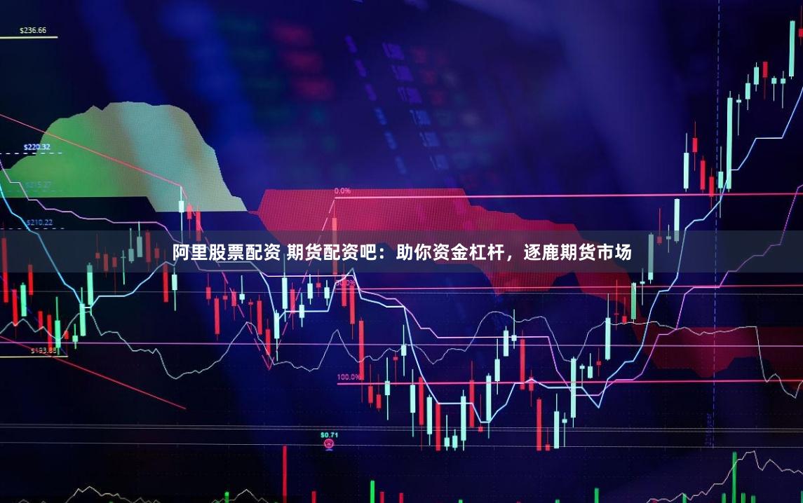 阿里股票配资 期货配资吧：助你资金杠杆，逐鹿期货市场