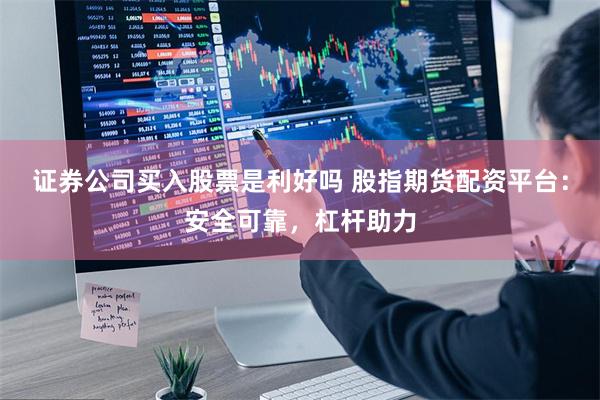 证券公司买入股票是利好吗 股指期货配资平台：安全可靠，杠杆助力