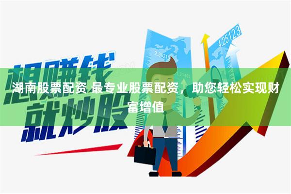 湖南股票配资 最专业股票配资，助您轻松实现财富增值