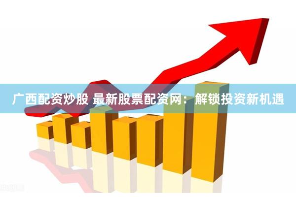 广西配资炒股 最新股票配资网：解锁投资新机遇