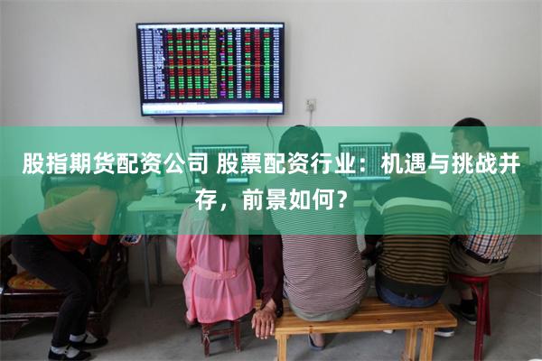 股指期货配资公司 股票配资行业：机遇与挑战并存，前景如何？