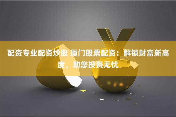 配资专业配资炒股 厦门股票配资：解锁财富新高度，助您投资无忧