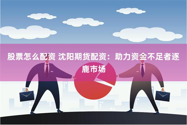 股票怎么配资 沈阳期货配资：助力资金不足者逐鹿市场