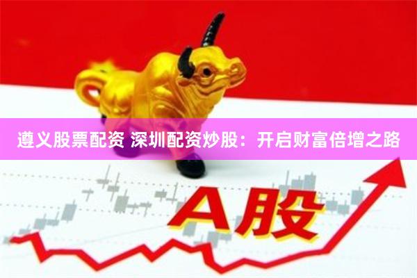 遵义股票配资 深圳配资炒股：开启财富倍增之路