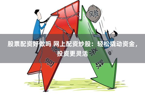 股票配资好做吗 网上配资炒股：轻松撬动资金，投资更灵活