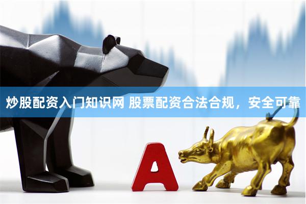 炒股配资入门知识网 股票配资合法合规，安全可靠
