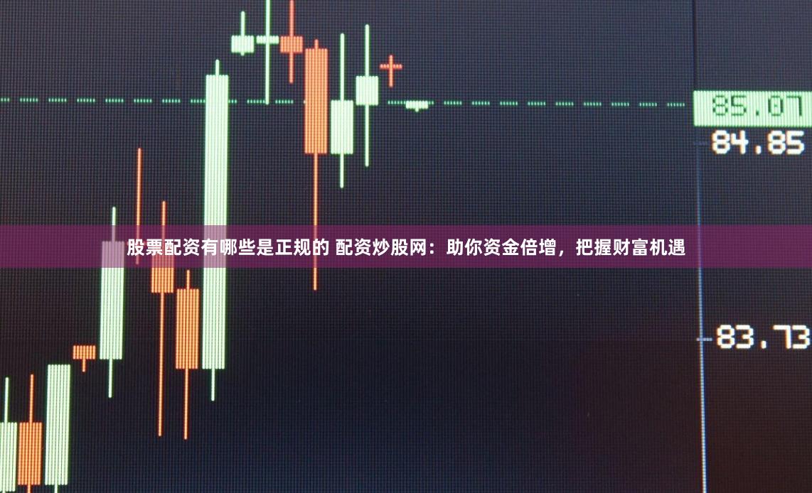 股票配资有哪些是正规的 配资炒股网：助你资金倍增，把握财富机遇