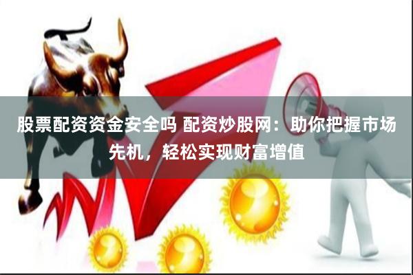 股票配资资金安全吗 配资炒股网：助你把握市场先机，轻松实现财富增值