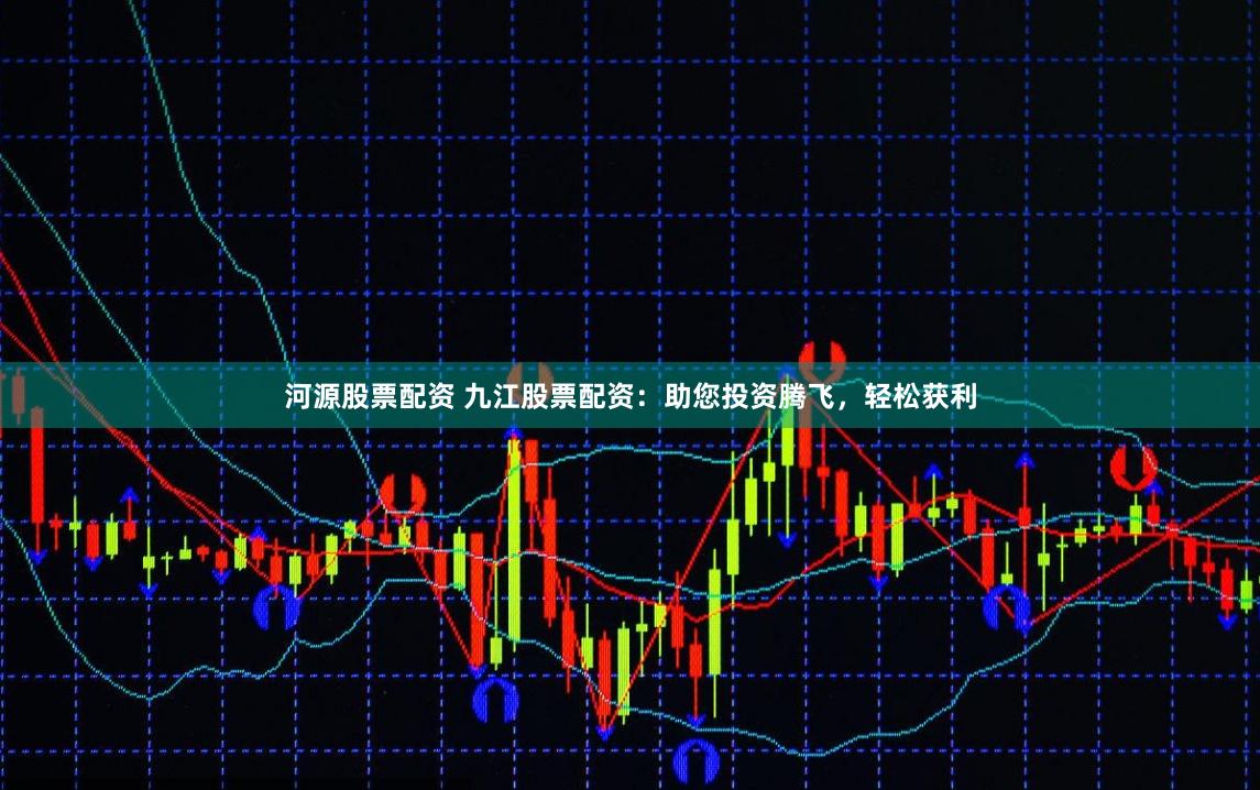 河源股票配资 九江股票配资：助您投资腾飞，轻松获利