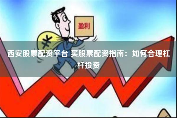 西安股票配资平台 买股票配资指南：如何合理杠杆投资