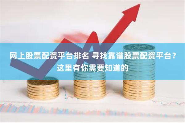 网上股票配资平台排名 寻找靠谱股票配资平台？这里有你需要知道的