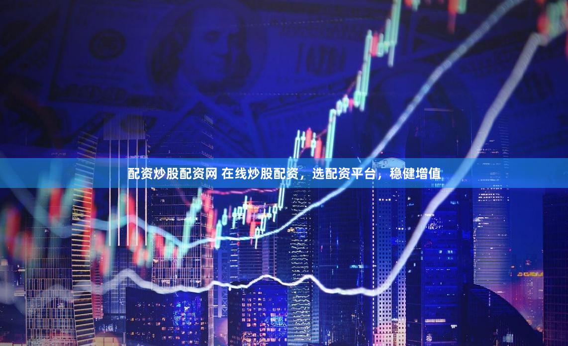 配资炒股配资网 在线炒股配资，选配资平台，稳健增值