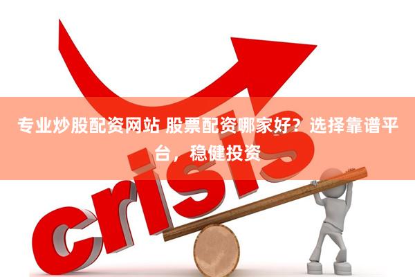 专业炒股配资网站 股票配资哪家好？选择靠谱平台，稳健投资