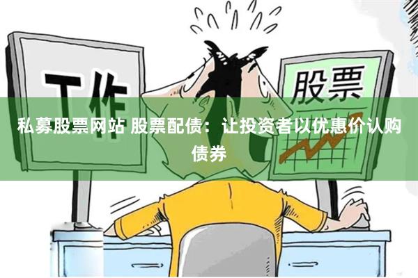 私募股票网站 股票配债：让投资者以优惠价认购债券
