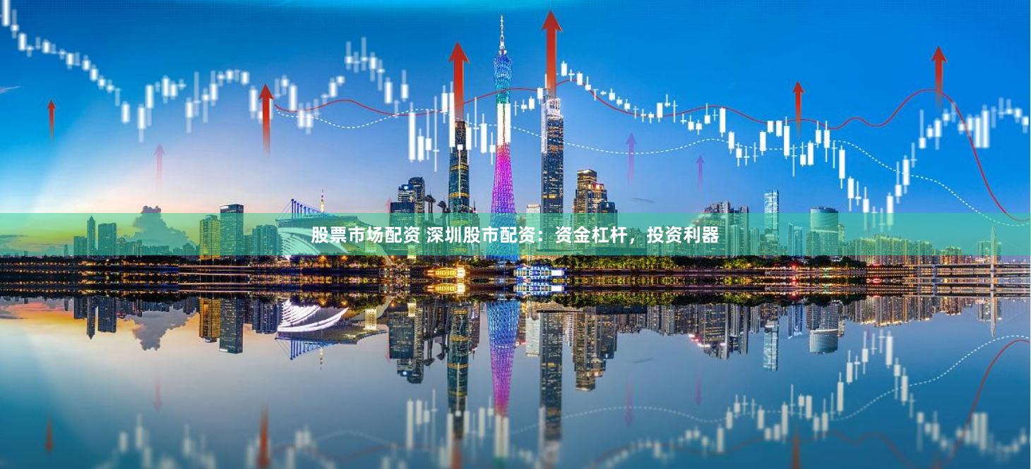 股票市场配资 深圳股市配资：资金杠杆，投资利器