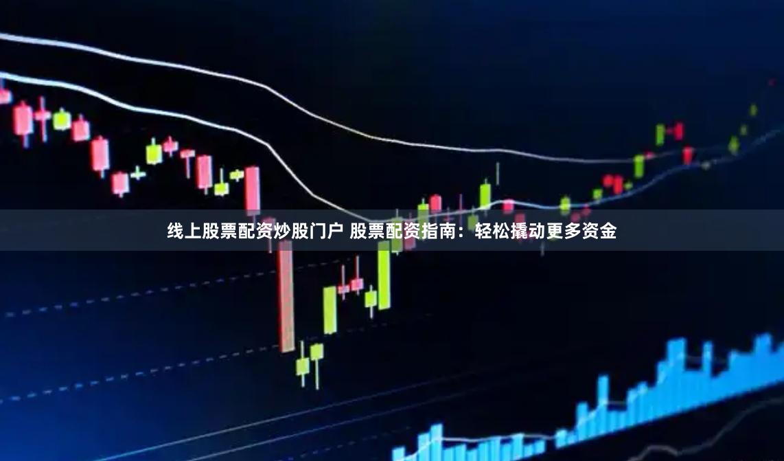 线上股票配资炒股门户 股票配资指南：轻松撬动更多资金