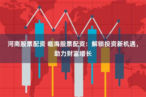 河南股票配资 临海股票配资：解锁投资新机遇，助力财富增长
