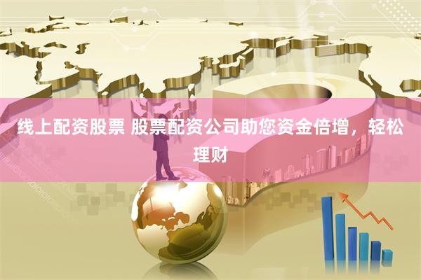 线上配资股票 股票配资公司助您资金倍增，轻松理财