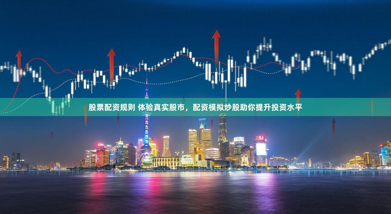股票配资规则 体验真实股市，配资模拟炒股助你提升投资水平
