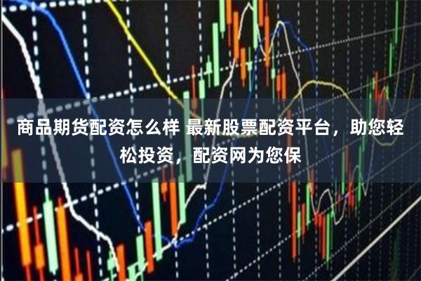 商品期货配资怎么样 最新股票配资平台，助您轻松投资，配资网为您保
