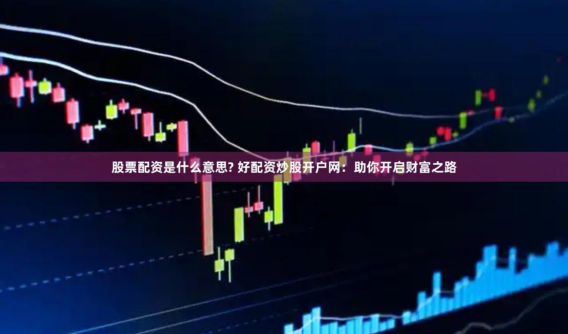 股票配资是什么意思? 好配资炒股开户网：助你开启财富之路