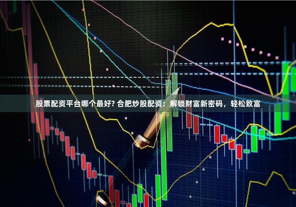 股票配资平台哪个最好? 合肥炒股配资：解锁财富新密码，轻松致富