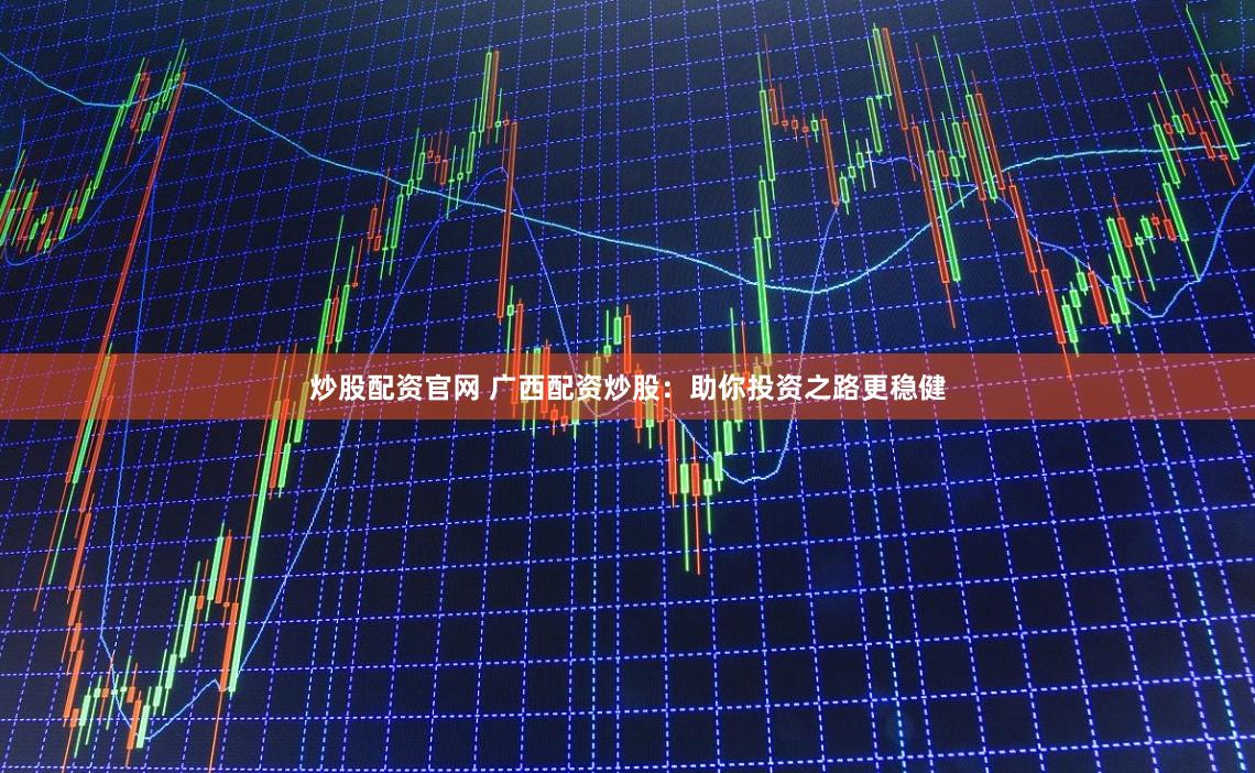 炒股配资官网 广西配资炒股：助你投资之路更稳健