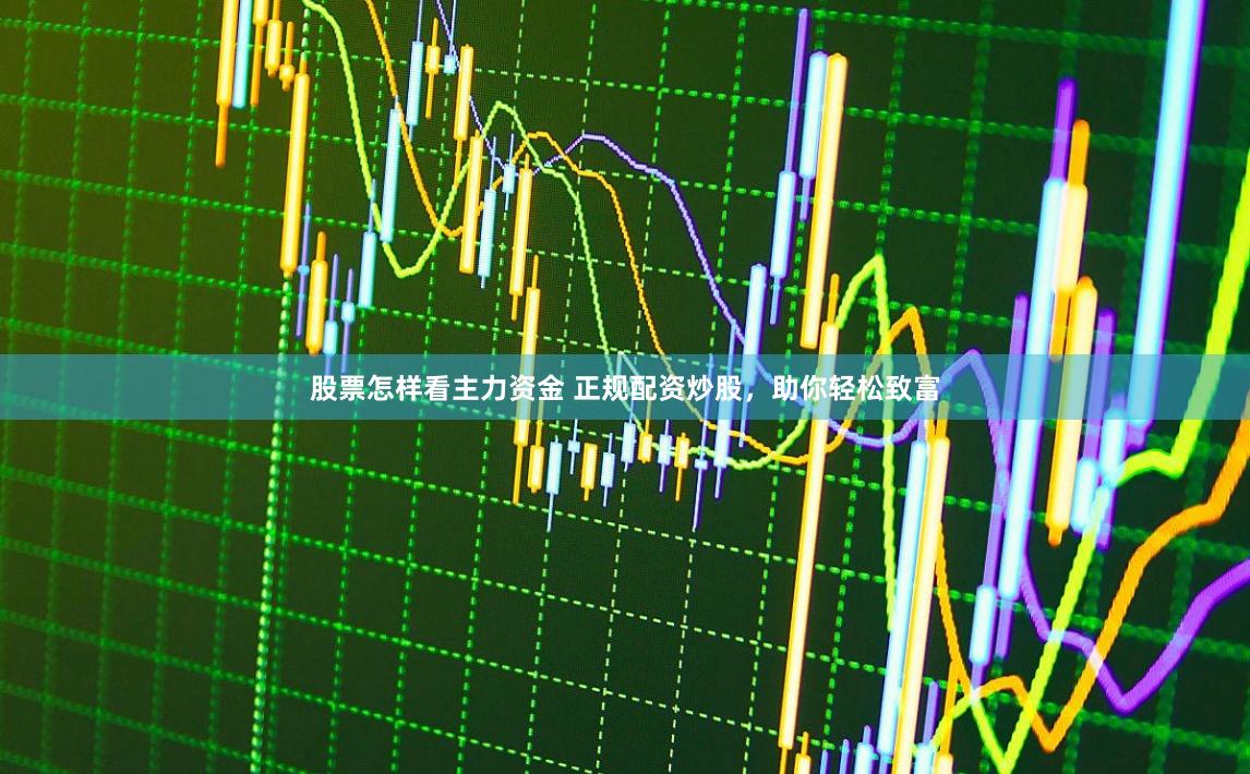 股票怎样看主力资金 正规配资炒股，助你轻松致富