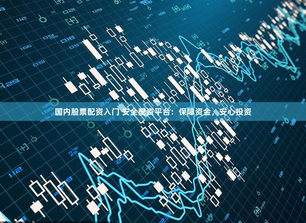 国内股票配资入门 安全配资平台：保障资金，安心投资