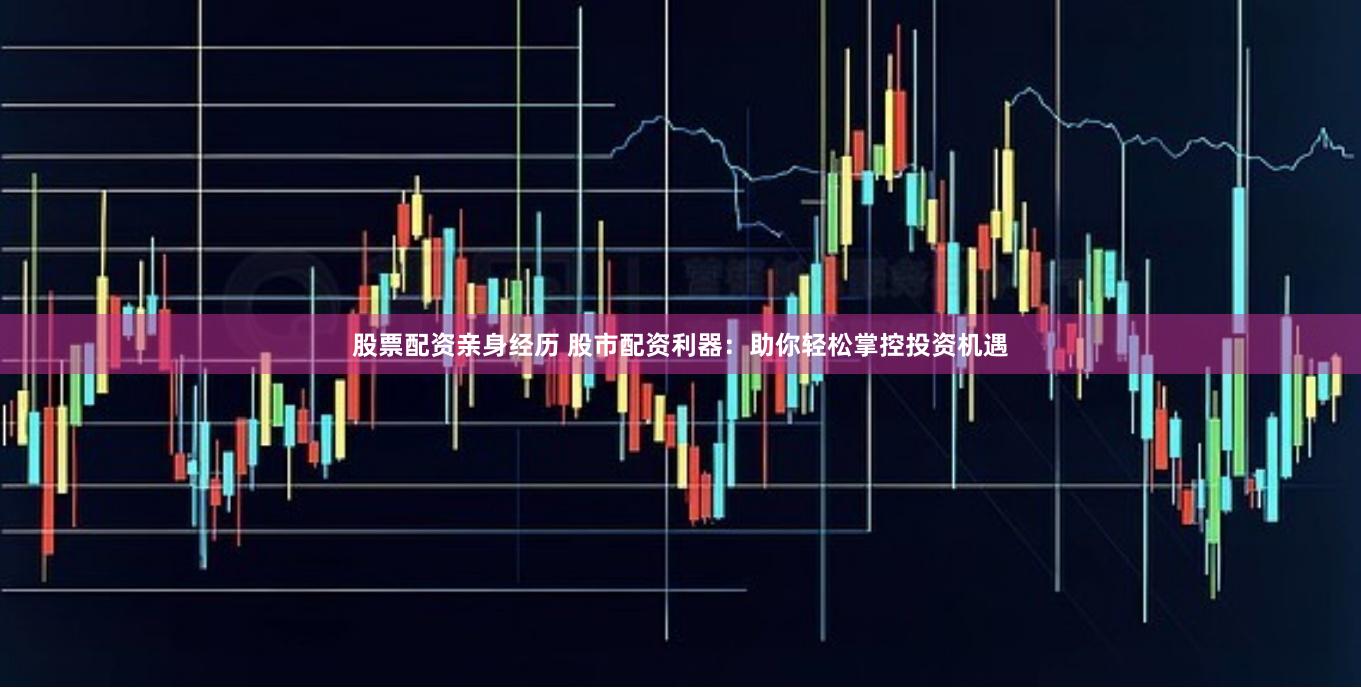 股票配资亲身经历 股市配资利器：助你轻松掌控投资机遇