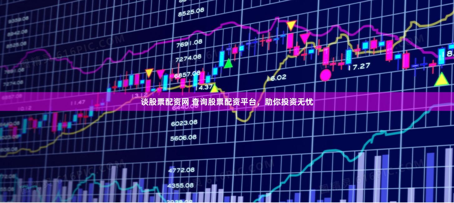 谈股票配资网 查询股票配资平台，助你投资无忧