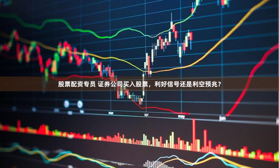 股票配资专员 证券公司买入股票，利好信号还是利空预兆？