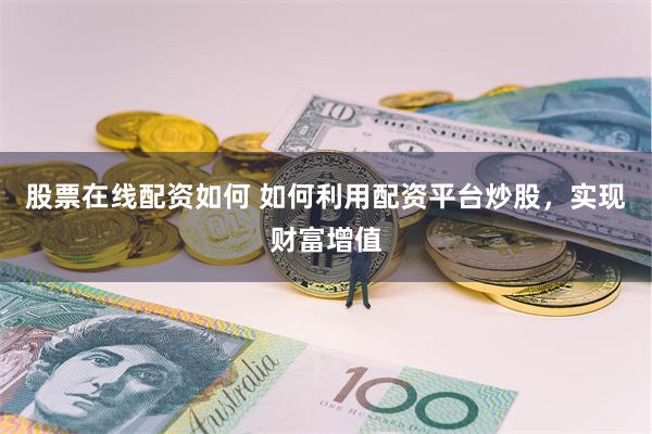 股票在线配资如何 如何利用配资平台炒股，实现财富增值