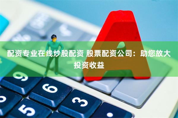 配资专业在线炒股配资 股票配资公司：助您放大投资收益