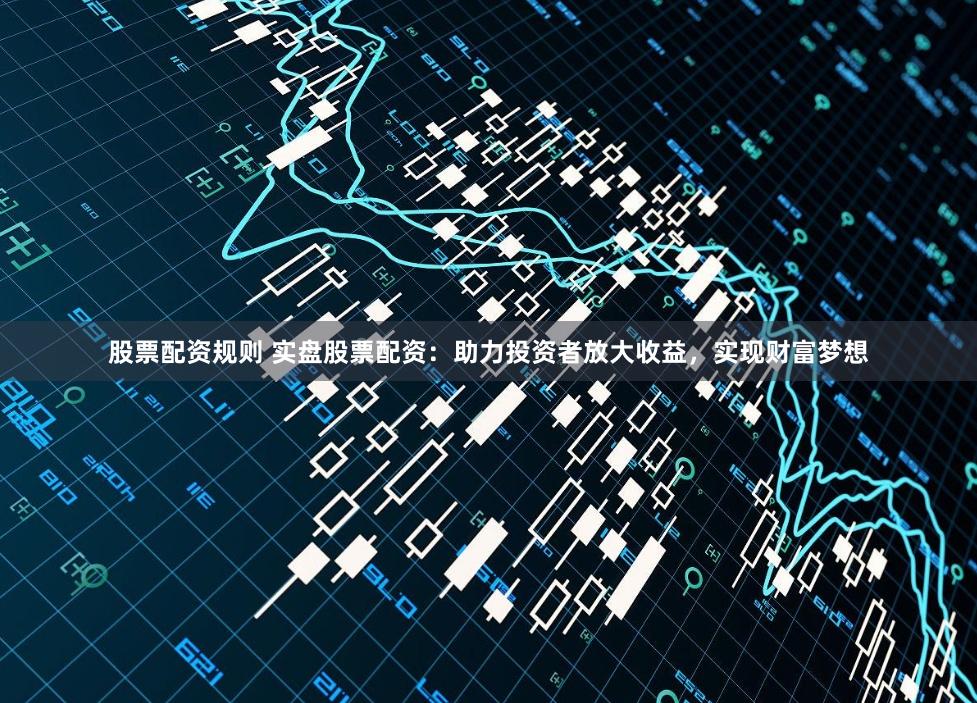 股票配资规则 实盘股票配资：助力投资者放大收益，实现财富梦想