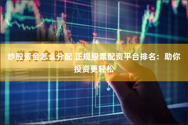 炒股资金怎么分配 正规股票配资平台排名：助你投资更轻松