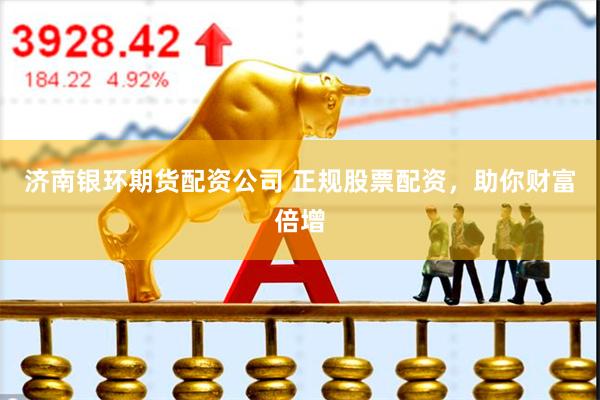 济南银环期货配资公司 正规股票配资，助你财富倍增