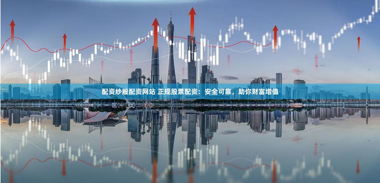 配资炒股配资网站 正规股票配资：安全可靠，助你财富增值