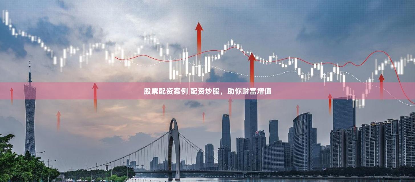股票配资案例 配资炒股，助你财富增值