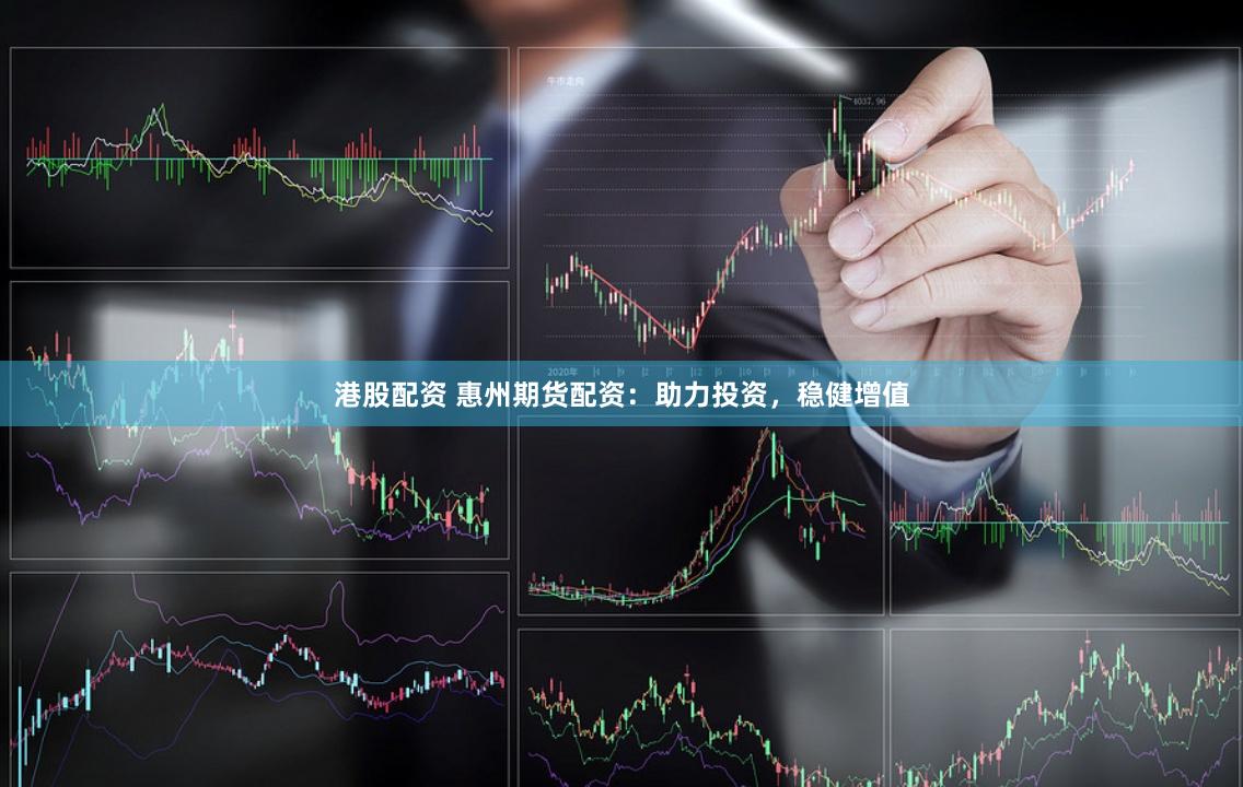 港股配资 惠州期货配资：助力投资，稳健增值