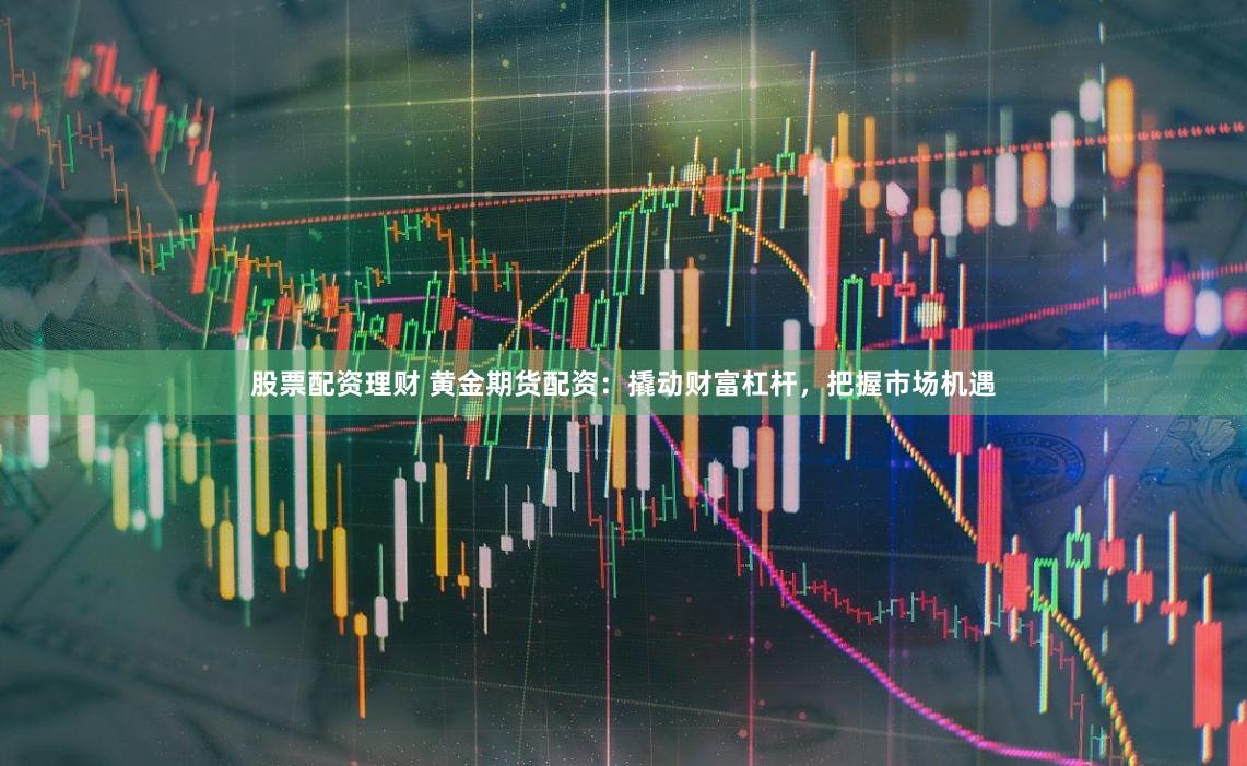 股票配资理财 黄金期货配资：撬动财富杠杆，把握市场机遇